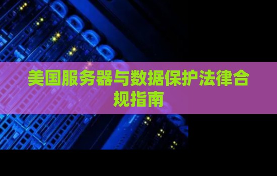 美国服务器与数据保护法律合规建议