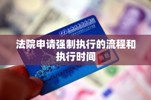法院申请强制执行的流程和执行时间