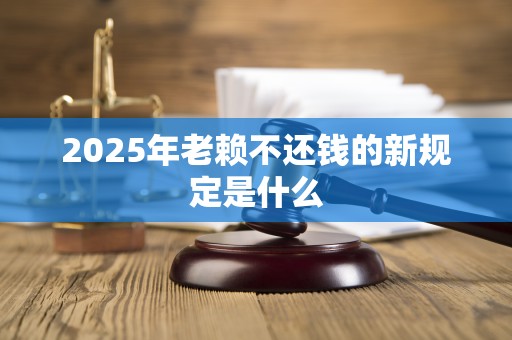 2025年老赖不还钱的新规定是什么