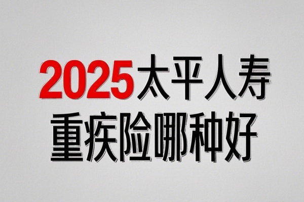 2025太平人寿重疾险哪种好,2025太平人寿重疾险保费是多少