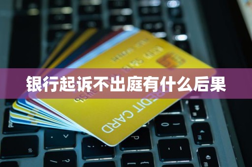 银行起诉不出庭有什么后果