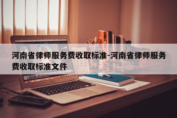 河南省律师服务费收取标准-河南省律师服务费收取标准文件
