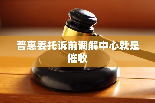 普惠委托诉前调解中心就是催收