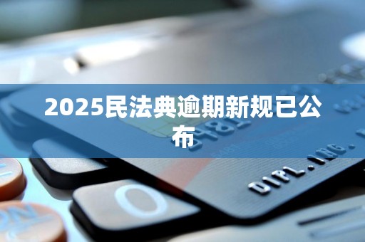 2025民法典逾期新规已公布