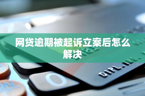 网贷逾期被起诉立案后怎么解决