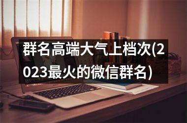 h3/p群名高端大气上档次(2025最火的微信群名)