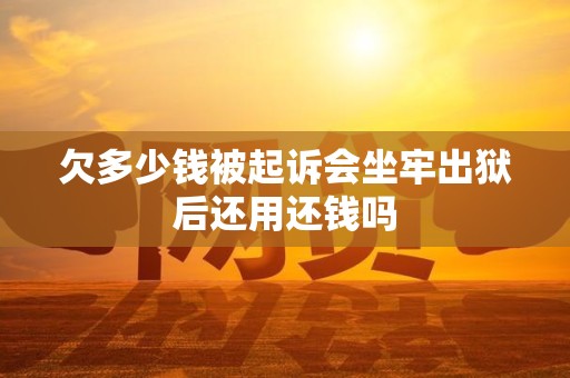 欠多少钱被起诉会坐牢出狱后还用还钱吗