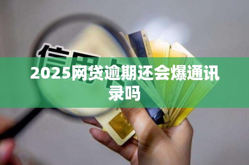 2025网贷逾期还会爆通讯录吗