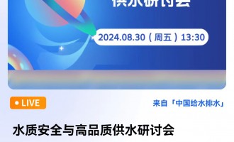 水质安全与高品质供水研讨会 直播时间：2024年8月30日（周五）13:30—17:30 2024-08-30 13:30:00 开始