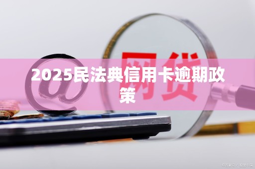 2025民法典信用卡逾期政策