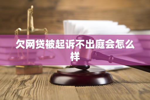 欠网贷被起诉不出庭会怎么样
