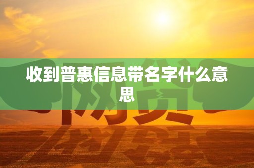 收到普惠信息带名字什么意思