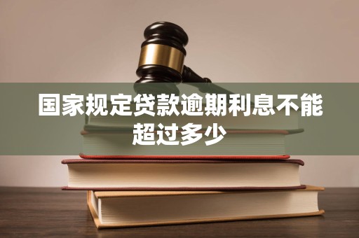 国家规定贷款逾期利息不能超过多少