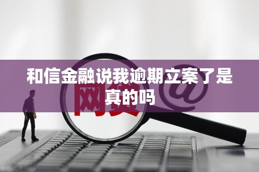 和信金融说我逾期立案了是真的吗