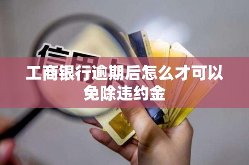 工商银行逾期后怎么才可以免除违约金