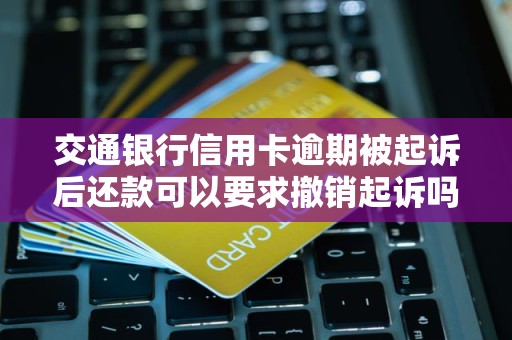 交通银行信用卡逾期被起诉后还款可以要求撤销起诉吗