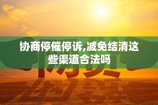 协商停催停诉,减免结清这些渠道合法吗