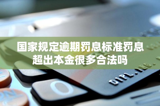 国家规定逾期罚息标准罚息超出本金很多合法吗