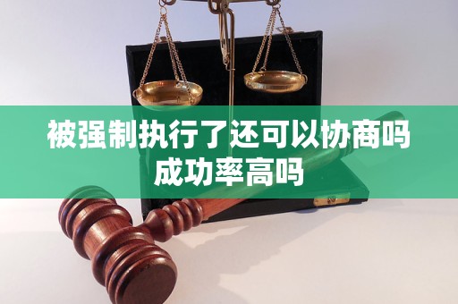 被强制执行了还可以协商吗成功率高吗