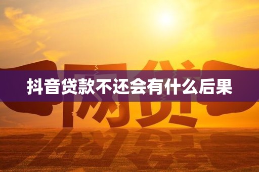 抖音贷款不还会有什么后果