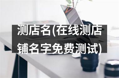 h3/p测店名(在线测店铺名字免费测试)