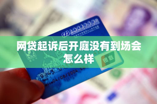 网贷起诉后开庭没有到场会怎么样