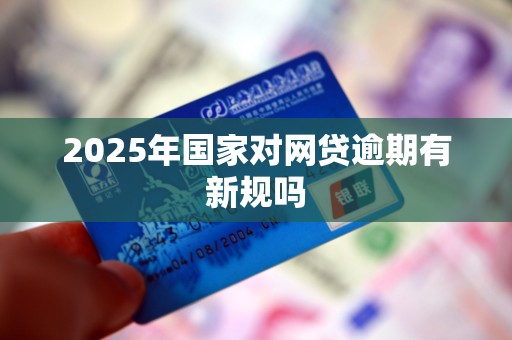 2025年国家对网贷逾期有新规吗
