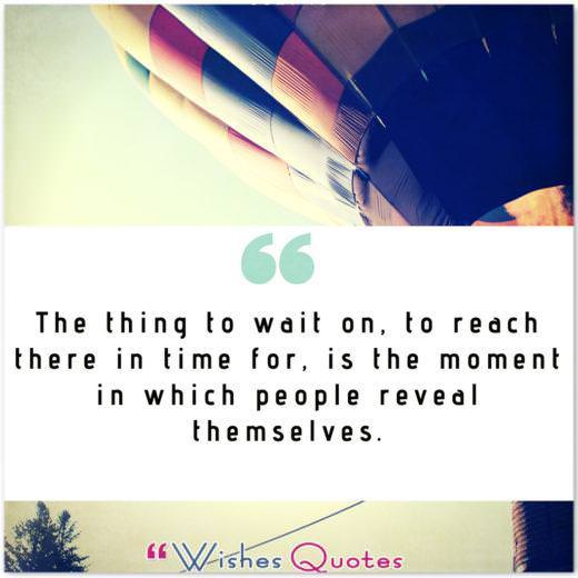 Quote of the Day: The thing to wait on, to reach there in time for, is the moment in which people reveal themselves.