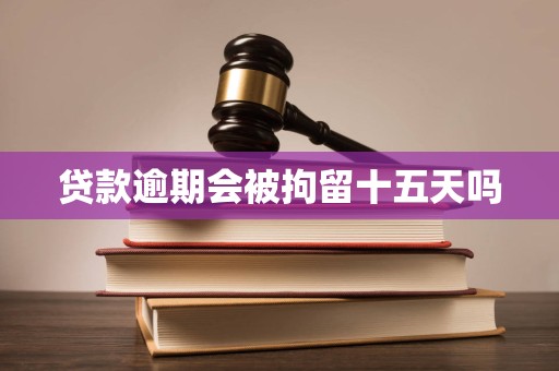 贷款逾期会被拘留十五天吗