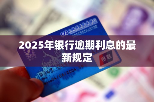 2025年银行逾期利息的最新规定