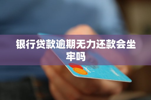银行贷款逾期无力还款会坐牢吗