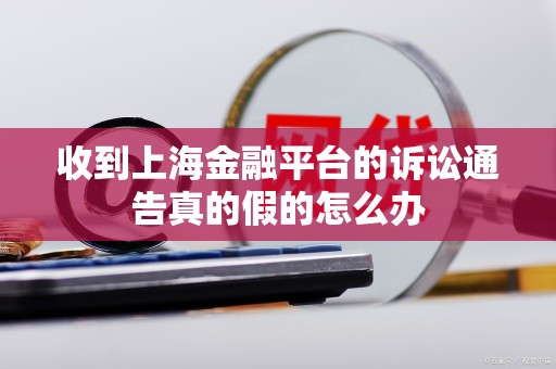 收到上海金融平台的诉讼通告真的假的怎么办