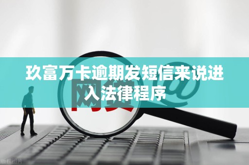 玖富万卡逾期发短信来说进入法律程序