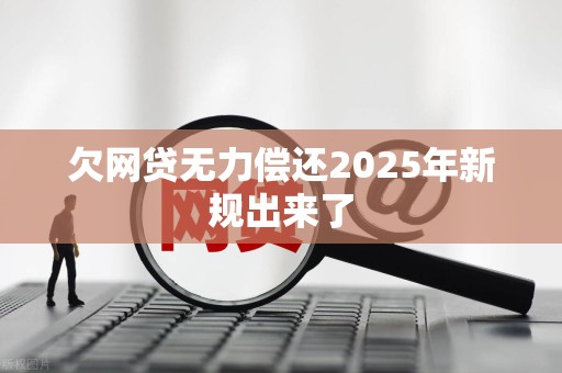 欠网贷无力偿还2025年新规出来了
