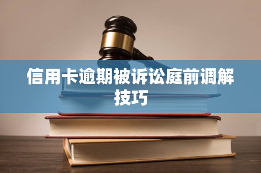 信用卡逾期被诉讼庭前调解技巧