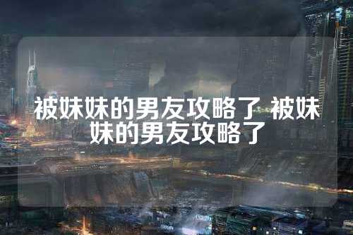 被妹妹的男友攻略了 第1张