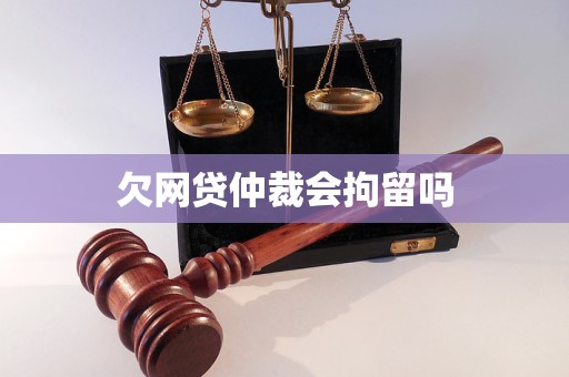 欠网贷仲裁会拘留吗