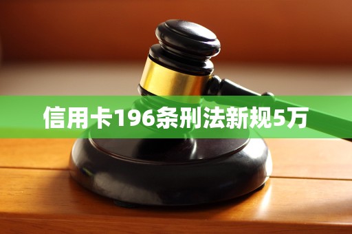 信用卡196条刑法新规5万