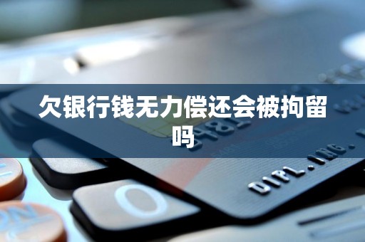 欠银行钱无力偿还会被拘留吗