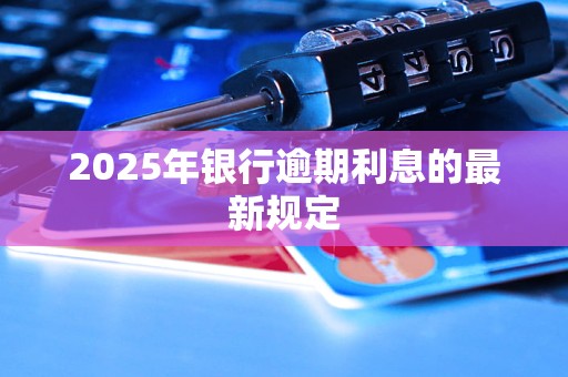 2025年银行逾期利息的最新规定