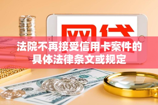 法院不再接受信用卡案件的具体法律条文或规定