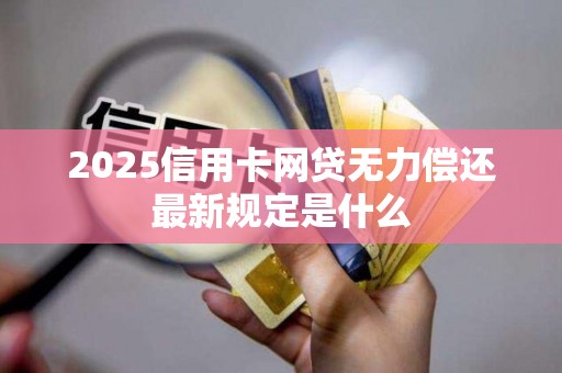 2025信用卡网贷无力偿还最新规定是什么