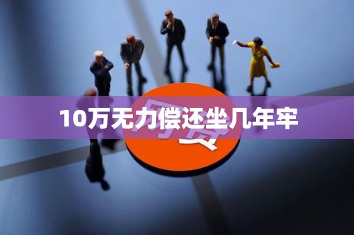10万无力偿还坐几年牢
