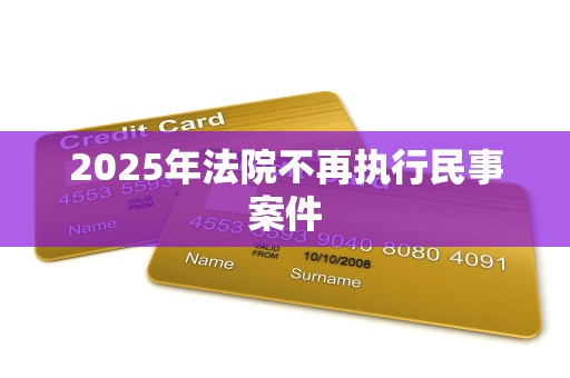 2025年法院不再执行民事案件