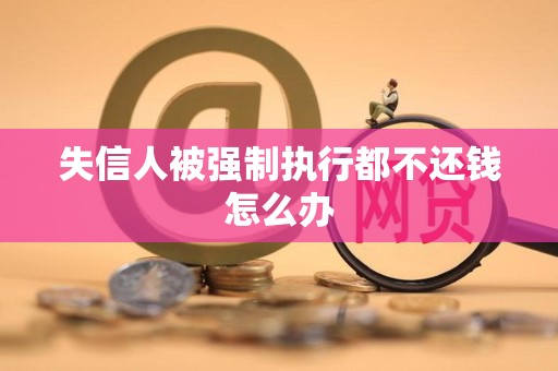 失信人被强制执行都不还钱怎么办