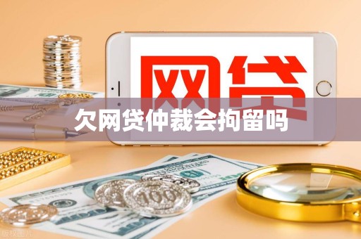 欠网贷仲裁会拘留吗