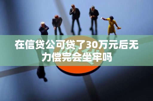 在信贷公可贷了30万元后无力偿完会坐牢吗
