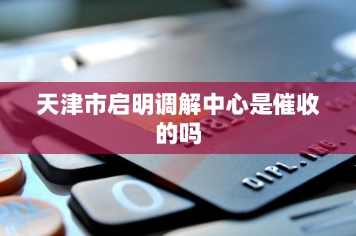 天津市启明调解中心是催收的吗