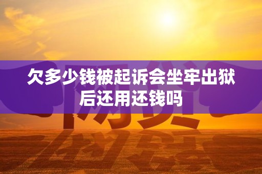 欠多少钱被起诉会坐牢出狱后还用还钱吗