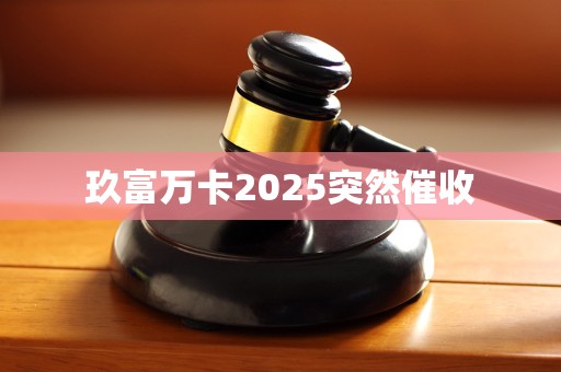 玖富万卡2025突然催收